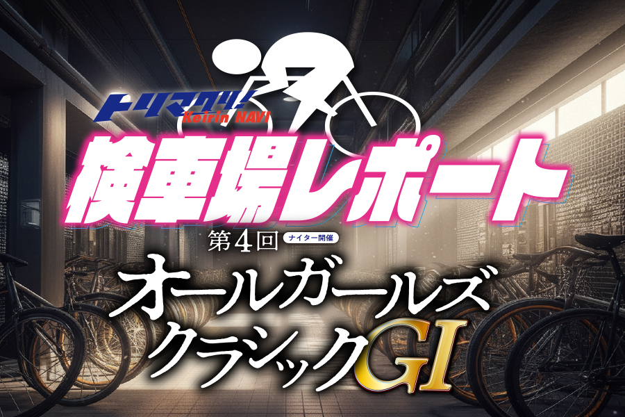 第4回オールガールズクラシックGⅠナイターin松戸 検車場レポート